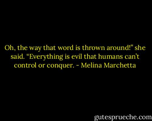 Oh, the way that word is thrown around!” she said. “Everything is evil that humans can’t control or conquer. - Melina Marchetta