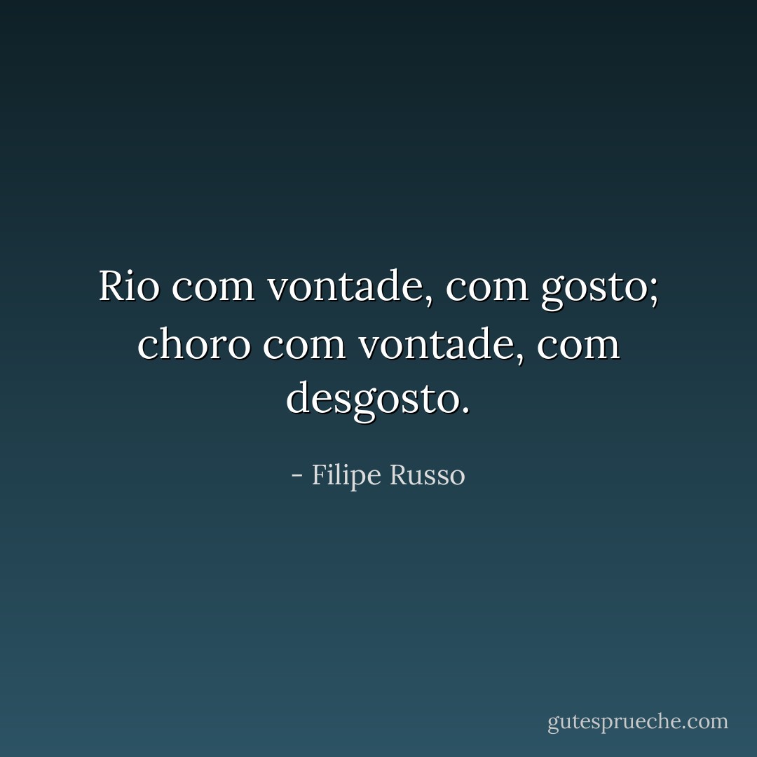 Rio com vontade, com gosto; choro com vontade, com desgosto. - Filipe Russo