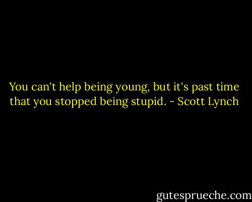 You can't help being young, but it's past time that you stopped being stupid. - Scott Lynch