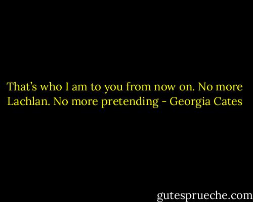 That’s who I am to you from now on. No more Lachlan. No more pretending - Georgia Cates