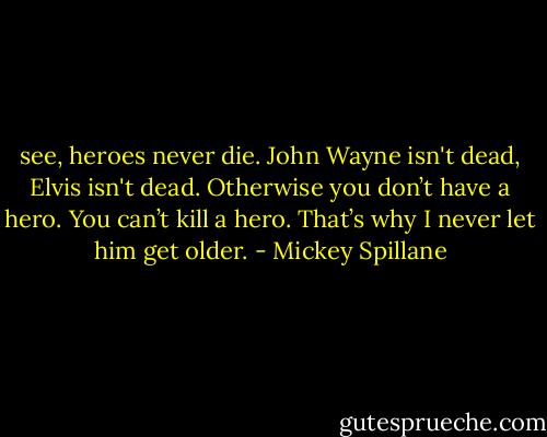 see, heroes never die. John Wayne isn't dead, Elvis isn't dead. Otherwise you don’t have a hero. You can’t kill a hero. That’s why I never let him get older. - Mickey Spillane