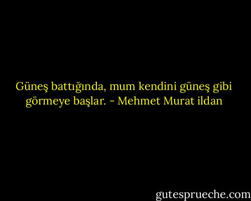 Güneş battığında, mum kendini güneş gibi görmeye başlar. - Mehmet Murat ildan
