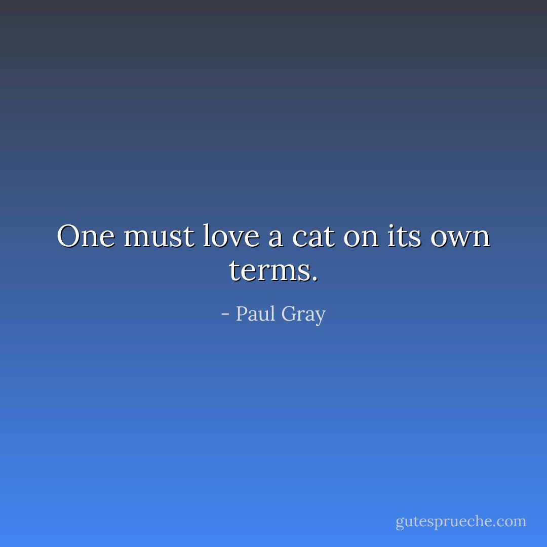 One must love a cat on its own terms. - Paul Gray