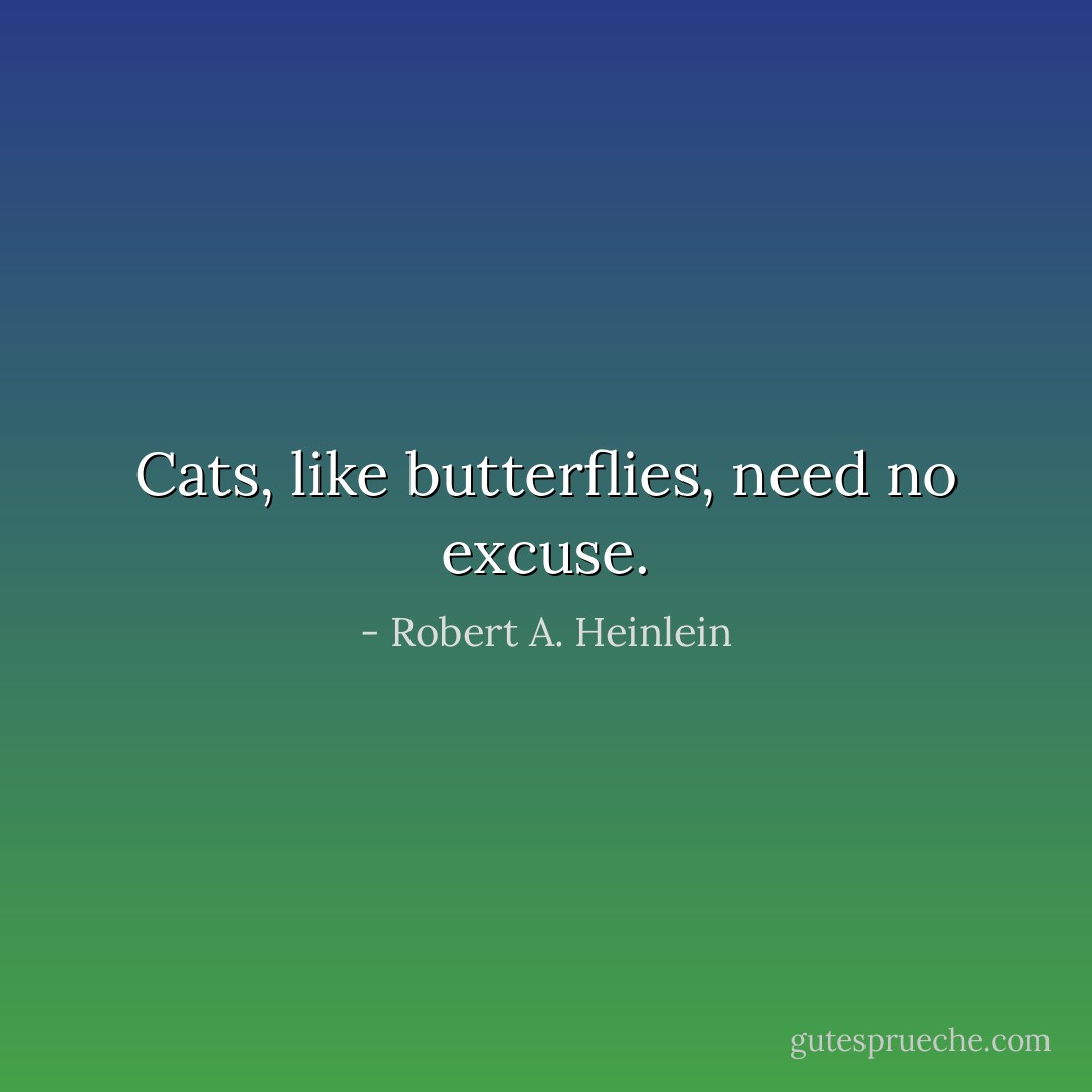 Cats, like butterflies, need no excuse. - Robert A. Heinlein