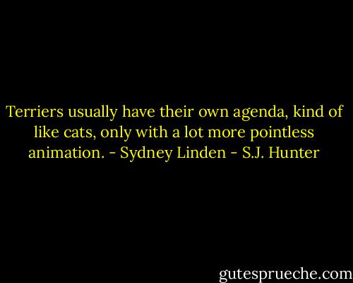 Terriers usually have their own agenda, kind of like cats, only with a lot more pointless animation. - Sydney Linden - S.J. Hunter