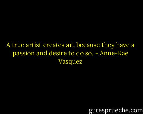 A true artist creates art because they have a passion and desire to do so. - Anne-Rae Vasquez