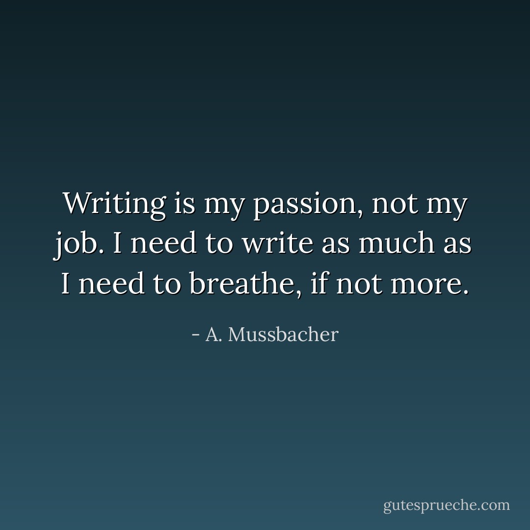 Writing is my passion, not my job. I need to write as much as I need to breathe, if not more. - A. Mussbacher