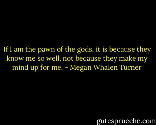 If I am the pawn of the gods, it is because they know me so well, not because they make my mind up for me. - Megan Whalen Turner