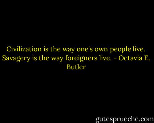 Civilization is the way one's own people live. Savagery is the way foreigners live. - Octavia E. Butler