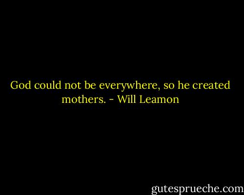 God could not be everywhere, so he created mothers. - Will Leamon