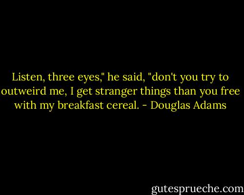 Listen, three eyes," he said, "don't you try to outweird me, I get stranger things than you free with my breakfast cereal. - Douglas Adams