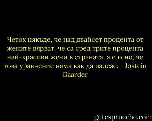 Четох някъде, че над двайсет процента от жените вярват, че са сред трите процента най-красиви жени в страната, а е ясно, че това уравнение няма как да излезе. - Jostein Gaarder