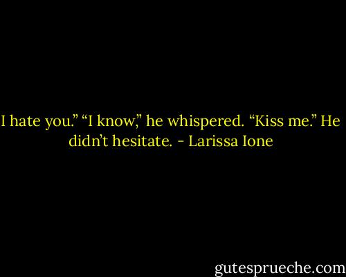 I hate you.”<br />“I know,” he whispered.<br />“Kiss me.”<br />He didn’t hesitate. - Larissa Ione