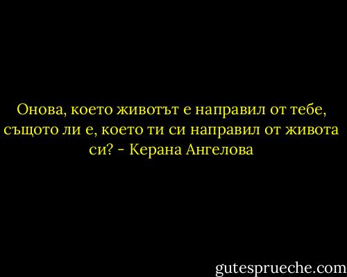 Онова, което животът е направил от тебе, същото ли е, което ти си направил от живота си? - Керана Ангелова