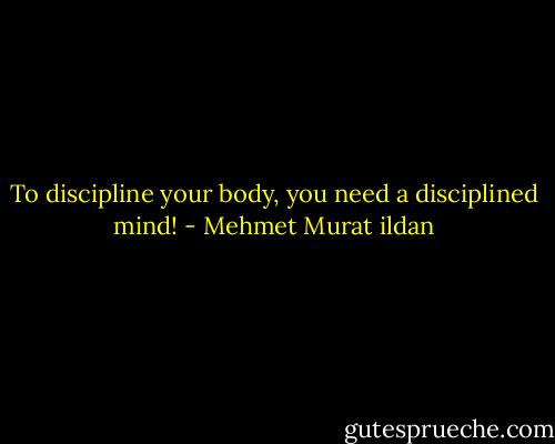 To discipline your body, you need a disciplined mind! - Mehmet Murat ildan