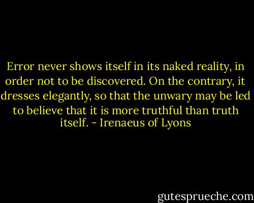 Error never shows itself in its naked reality, in order not to be discovered. On the contrary, it dresses elegantly, so that the unwary may be led to believe that it is more truthful than truth itself. - Irenaeus of Lyons