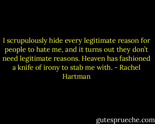 I scrupulously hide every legitimate reason for people to hate me, and it turns out they don’t need legitimate reasons. Heaven has fashioned a knife of irony to stab me with. - Rachel Hartman