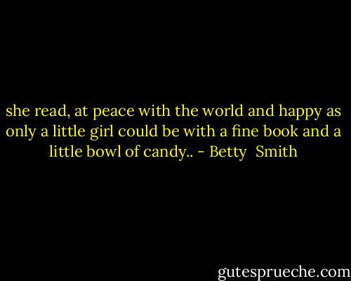 she read, at peace with the world and happy as only a little girl could be with a fine book and a little bowl of candy.. - Betty  Smith