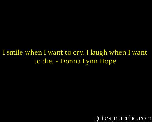 I smile when I want to cry. I laugh when I want to die. - Donna Lynn Hope