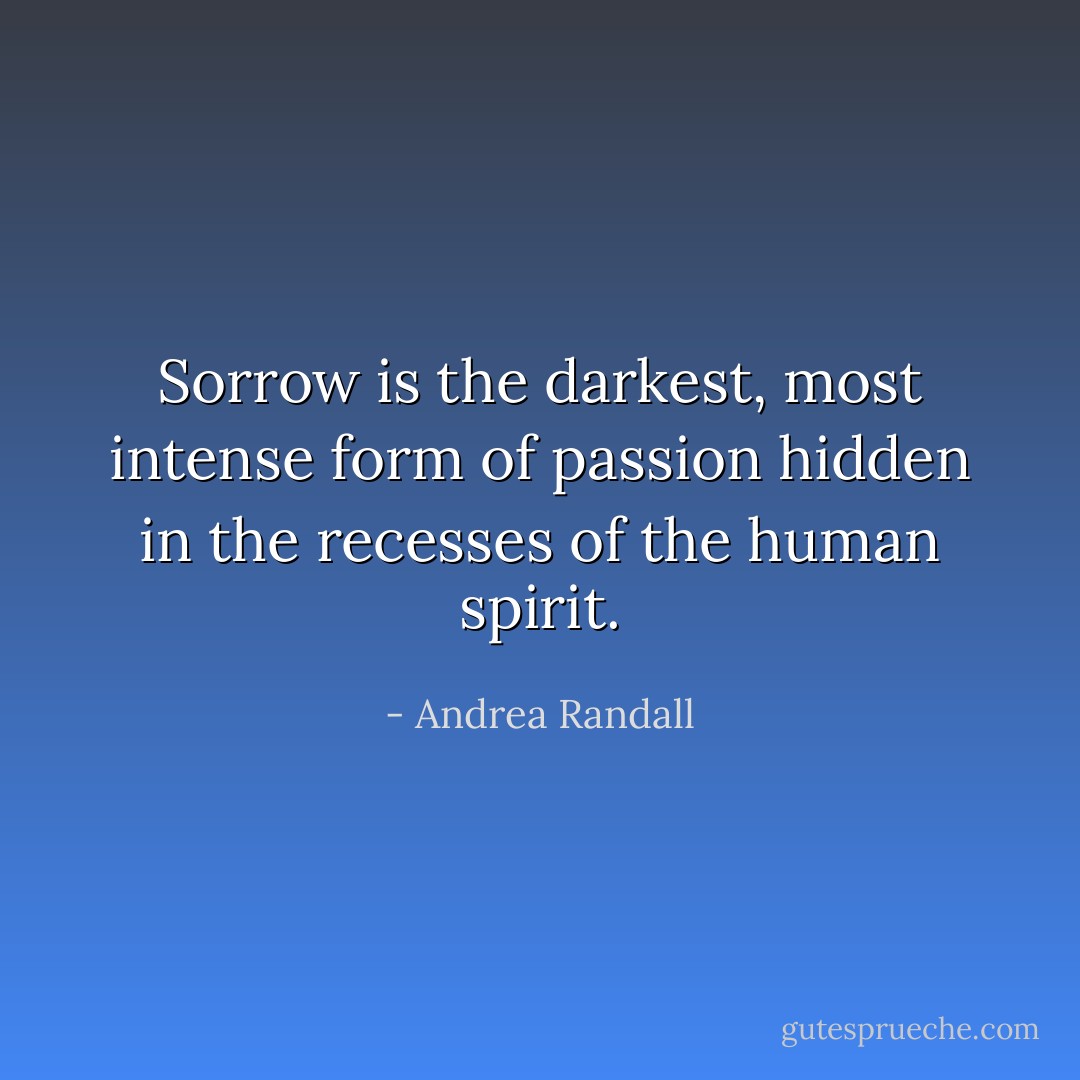 Sorrow is the darkest, most intense form of passion hidden in the recesses of the human spirit. - Andrea Randall