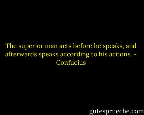 The superior man acts before he speaks, and afterwards speaks according to his actions. - Confucius
