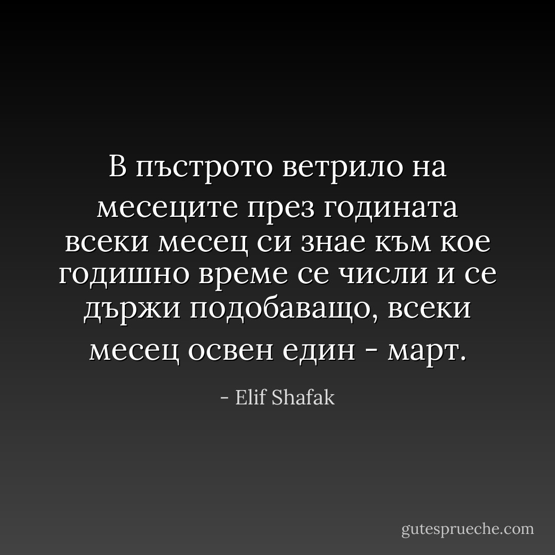 В пъстрото ветрило на месеците през годината всеки месец си знае към кое годишно време се числи и се държи подобаващо, всеки месец освен един - март. - Elif Shafak
