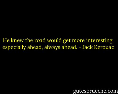 He knew the road would get<br />more interesting, especially ahead, always ahead. - Jack Kerouac