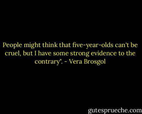 People might think that five-year-olds can't be cruel, but I have some strong evidence to the contrary". - Vera Brosgol