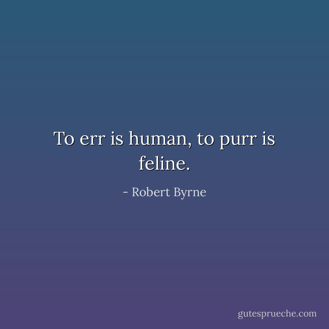 To err is human, to purr is feline. - Robert Byrne