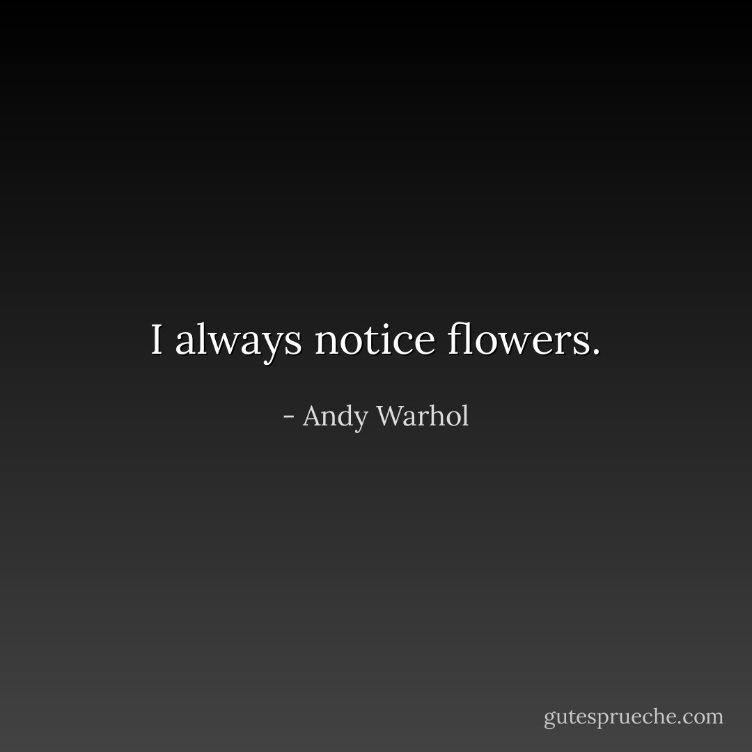 I always notice flowers. - Andy Warhol