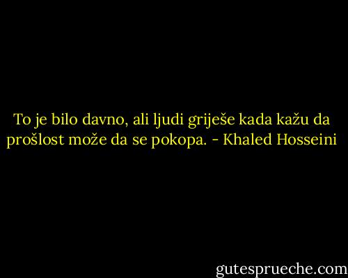 To je bilo davno, ali ljudi griješe kada kažu da prošlost može da se pokopa. - Khaled Hosseini