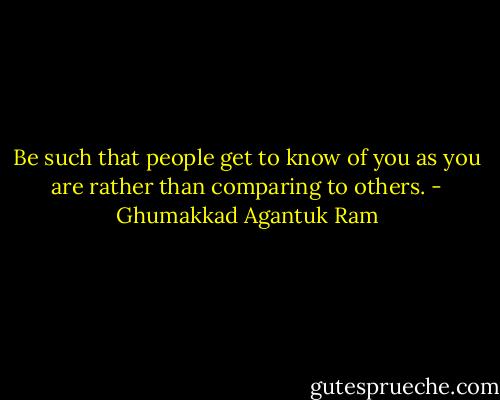 Be such that people get to know of you as you are rather than comparing to others. - Ghumakkad Agantuk Ram