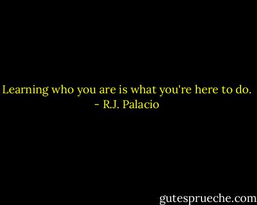 Learning who you are is what you're here to do. - R.J. Palacio