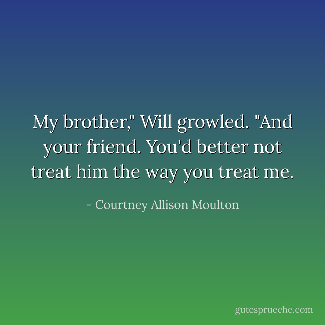 My brother," Will growled. "And your friend. You'd better not treat him the way you treat me. - Courtney Allison Moulton