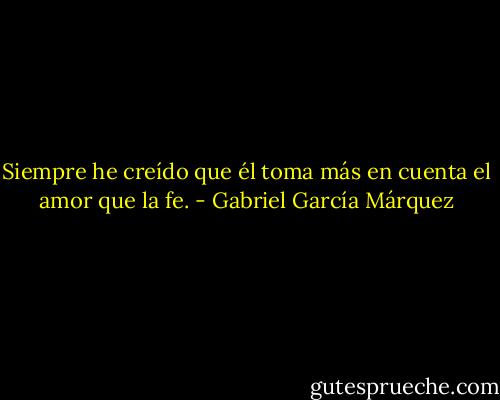 Siempre he creído que él toma más en cuenta el amor que la fe. - Gabriel García Márquez