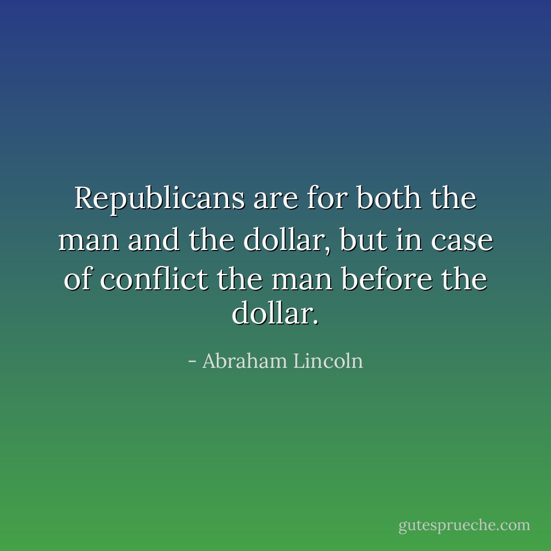 Republicans are for both the man and the dollar, but in case of conflict the man before the dollar. - Abraham Lincoln