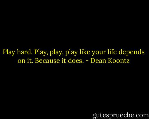 Play hard. Play, play, play like your life depends on it. Because it does. - Dean Koontz