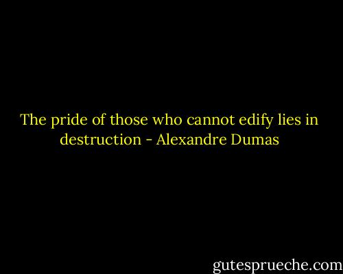 The pride of those who cannot edify lies in destruction - Alexandre Dumas