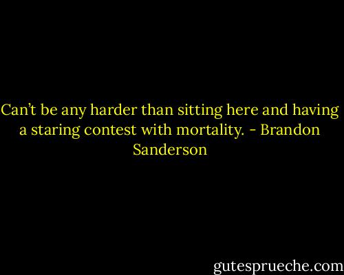 Can’t be any harder than sitting here and having a staring contest with mortality. - Brandon Sanderson