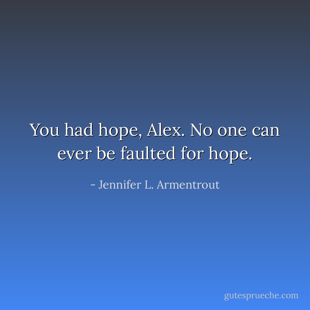 You had hope, Alex. No one can ever be faulted for hope. - Jennifer L. Armentrout