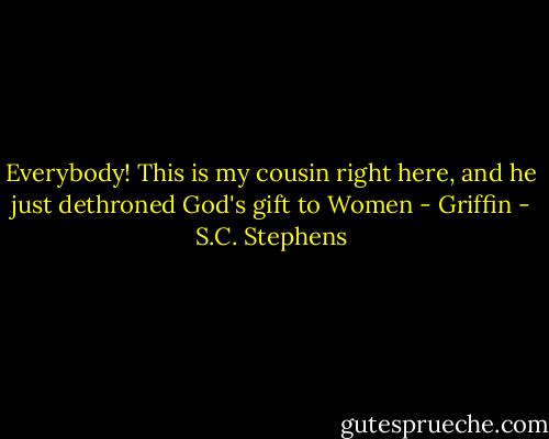 Everybody! This is my cousin right here, and he just dethroned God's gift to Women - Griffin - S.C. Stephens