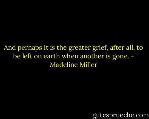 And perhaps it is the greater grief, after all, to be left on earth when another is gone. - Madeline Miller