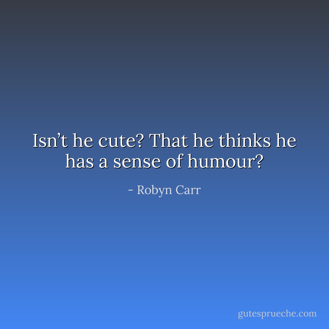 Isn’t he cute? That he thinks he has a sense of humour? - Robyn Carr