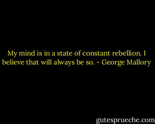 My mind is in a state of constant rebellion. I believe that will always be so. - George Mallory