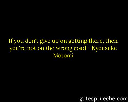 If you don't give up on getting there, then you're not on the wrong road - Kyousuke Motomi