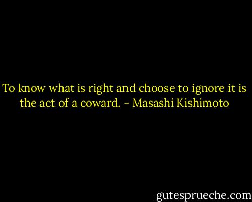 To know what is right and choose to ignore it is the act of a coward. - Masashi Kishimoto
