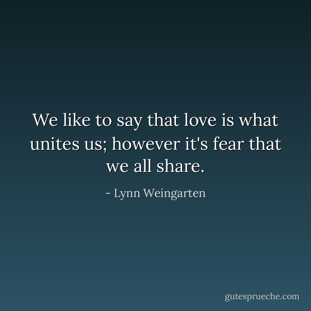 We like to say that love is what unites us; however it's fear that we all share. - Lynn Weingarten
