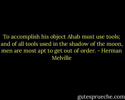 To accomplish his object Ahab must use tools; and of all tools used in the shadow of the moon, men are most apt to get out of order. - Herman Melville