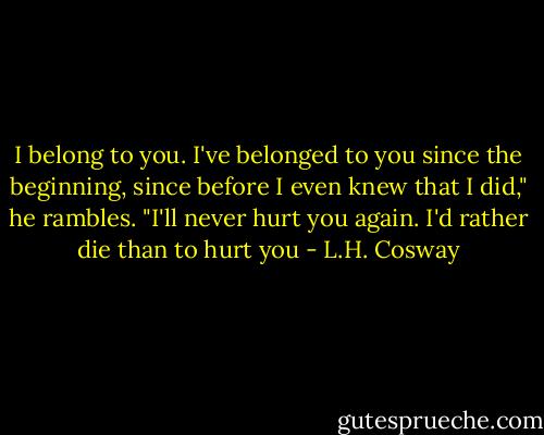I belong to you. I've belonged to you since the beginning, since before I even knew that I did," he rambles. "I'll never hurt you again. I'd rather die than to hurt you - L.H. Cosway