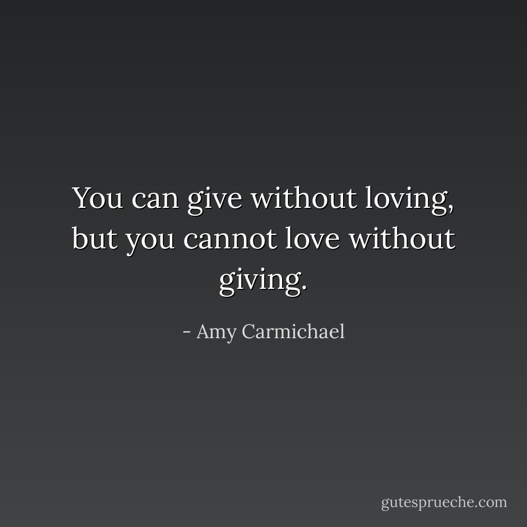 You can give without loving, but you cannot love without giving. - Amy Carmichael